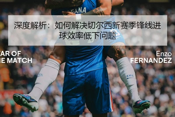 深度解析：如何解决切尔西新赛季锋线进球效率低下问题